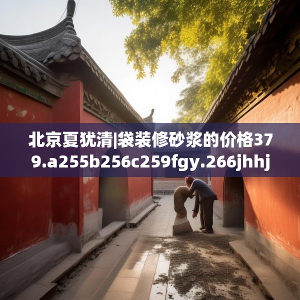 北京夏犹清|袋装修砂浆的价格379.a255b256c259fgy.266jhhj