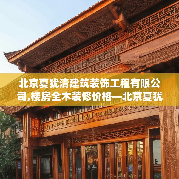 北京夏犹清建筑装饰工程有限公司,楼房全木装修价格—北京夏犹清建筑装饰工程有限公司123.adewqe