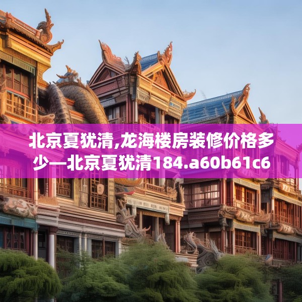 北京夏犹清,龙海楼房装修价格多少—北京夏犹清184.a60b61c64fgy.71htyj