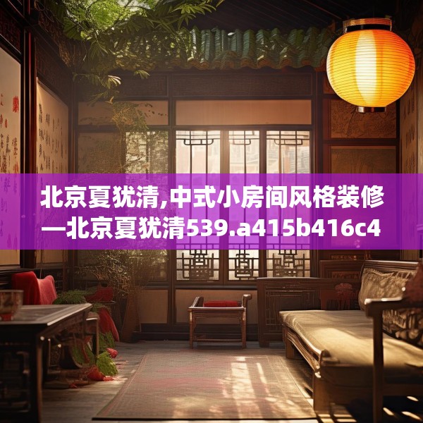 北京夏犹清,中式小房间风格装修—北京夏犹清539.a415b416c419fgy.426bnbn