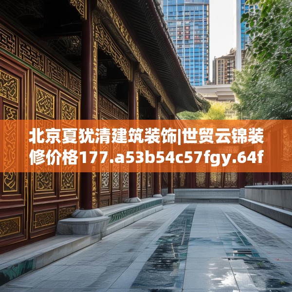 北京夏犹清建筑装饰|世贸云锦装修价格177.a53b54c57fgy.64fhsg