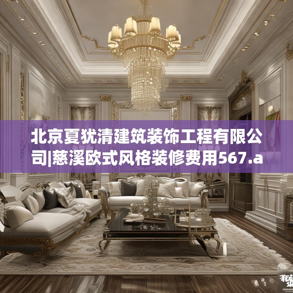 北京夏犹清建筑装饰工程有限公司|慈溪欧式风格装修费用567.a443b444c447fgy.454fghfd