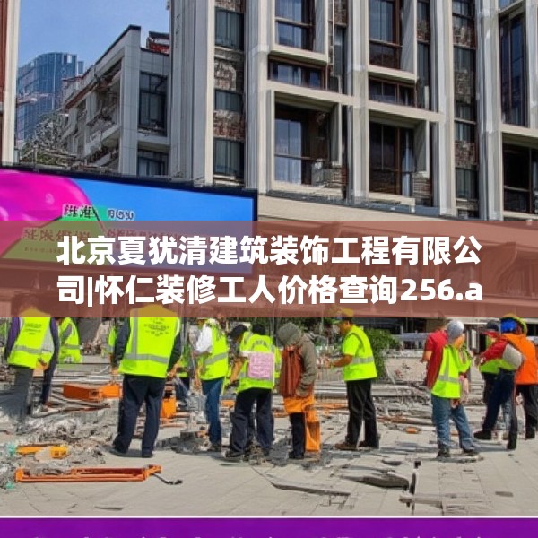 北京夏犹清建筑装饰工程有限公司|怀仁装修工人价格查询256.a132b133c136fgy.143htyj