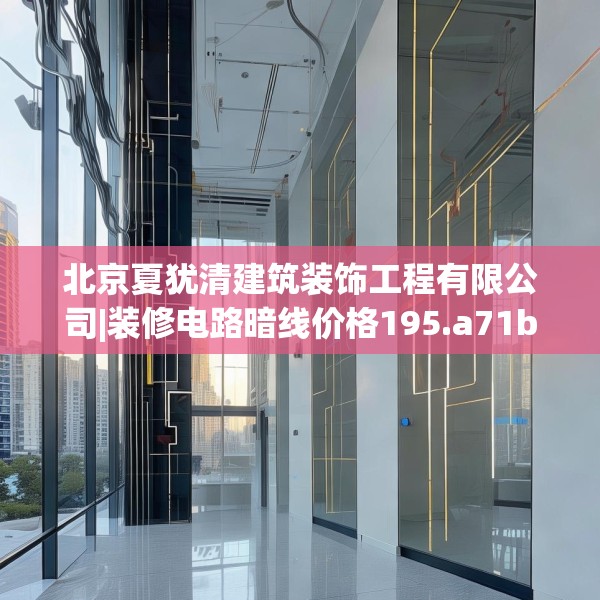 北京夏犹清建筑装饰工程有限公司|装修电路暗线价格195.a71b72c75fgy.82fhsg