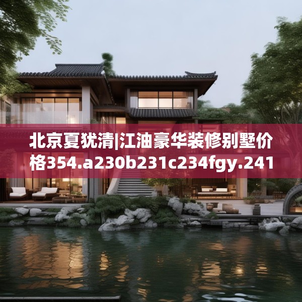 北京夏犹清|江油豪华装修别墅价格354.a230b231c234fgy.241lkjl