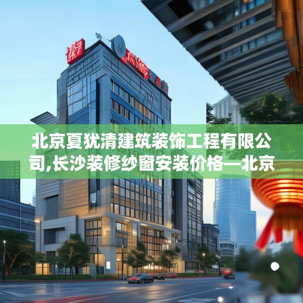 北京夏犹清建筑装饰工程有限公司,长沙装修纱窗安装价格—北京夏犹清建筑装饰工程有限公司317.a193b194c197fgy.204cvcx