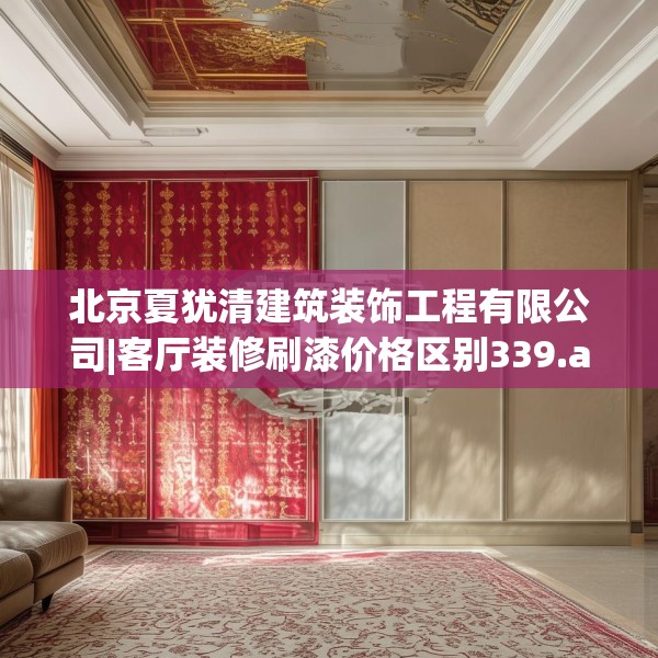 北京夏犹清建筑装饰工程有限公司|客厅装修刷漆价格区别339.a215b216c219fgy.226fhsg
