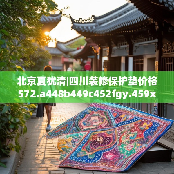 北京夏犹清|四川装修保护垫价格572.a448b449c452fgy.459xczxv