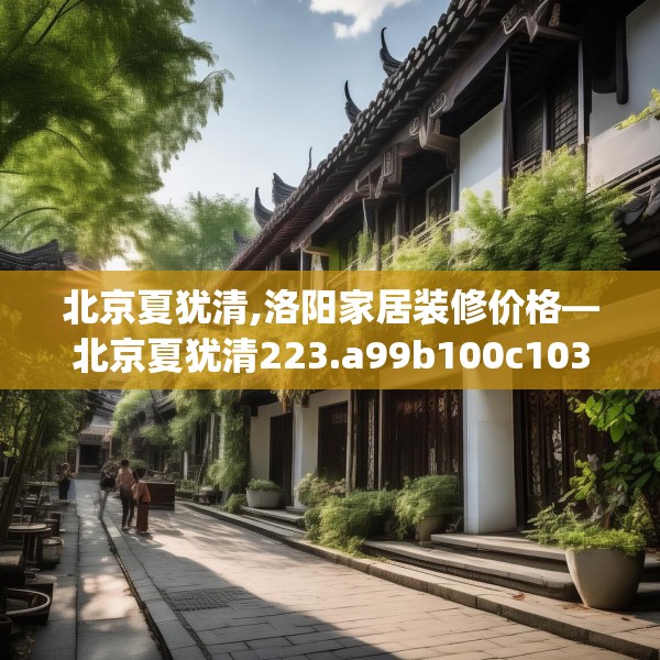 北京夏犹清,洛阳家居装修价格—北京夏犹清223.a99b100c103fgy.110fdsfds