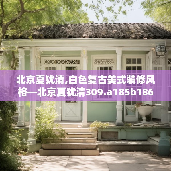 北京夏犹清,白色复古美式装修风格—北京夏犹清309.a185b186c189fgy.196uyk