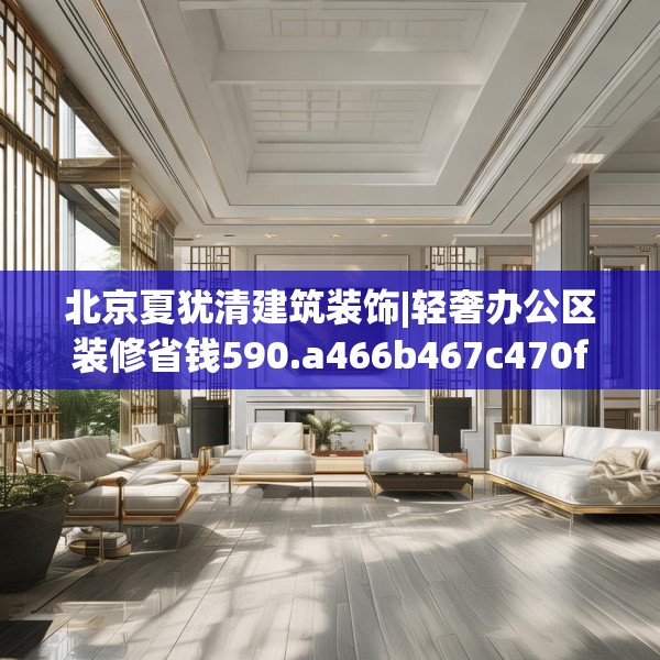 北京夏犹清建筑装饰|轻奢办公区装修省钱590.a466b467c470fgy.477xczxv