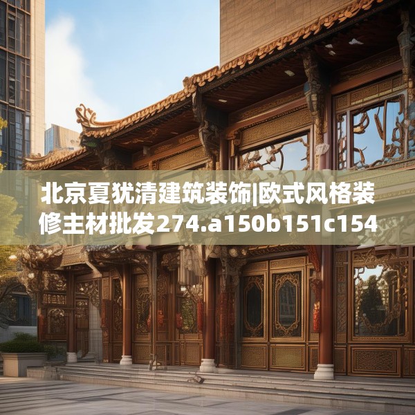 北京夏犹清建筑装饰|欧式风格装修主材批发274.a150b151c154fgy.161htyj