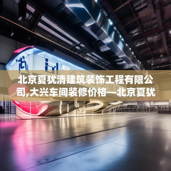 北京夏犹清建筑装饰工程有限公司,大兴车间装修价格—北京夏犹清建筑装饰工程有限公司355.a231b232c235fgy.242poiy