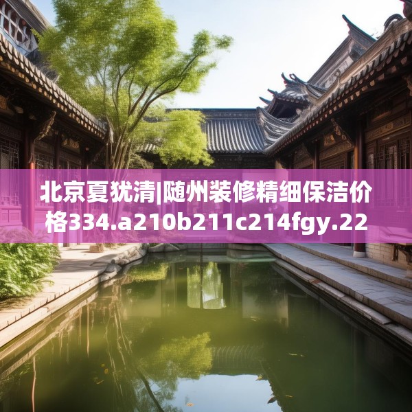 北京夏犹清|随州装修精细保洁价格334.a210b211c214fgy.221sdA