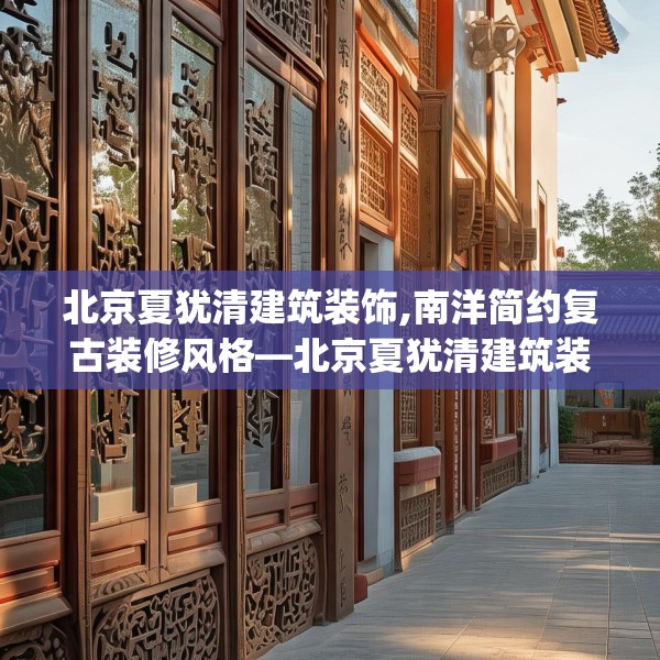 北京夏犹清建筑装饰,南洋简约复古装修风格—北京夏犹清建筑装饰443.a319b320c323fgy.330cvcx