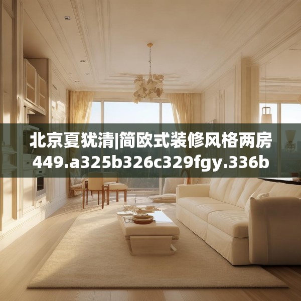 北京夏犹清|简欧式装修风格两房449.a325b326c329fgy.336bnbn
