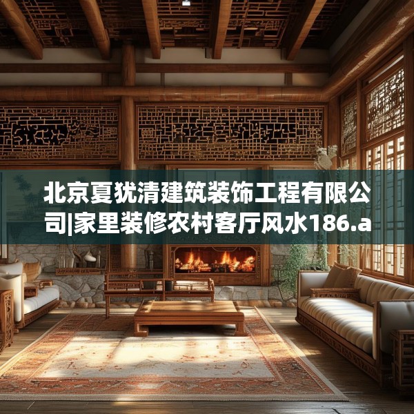 北京夏犹清建筑装饰工程有限公司|家里装修农村客厅风水186.a62b63c66fgy.73dsfds