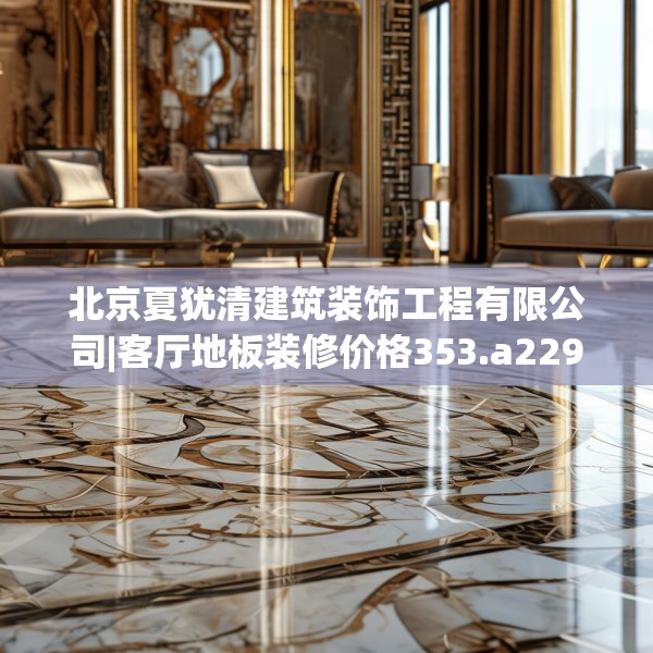 北京夏犹清建筑装饰工程有限公司|客厅地板装修价格353.a229b230c233fgy.240cvcx