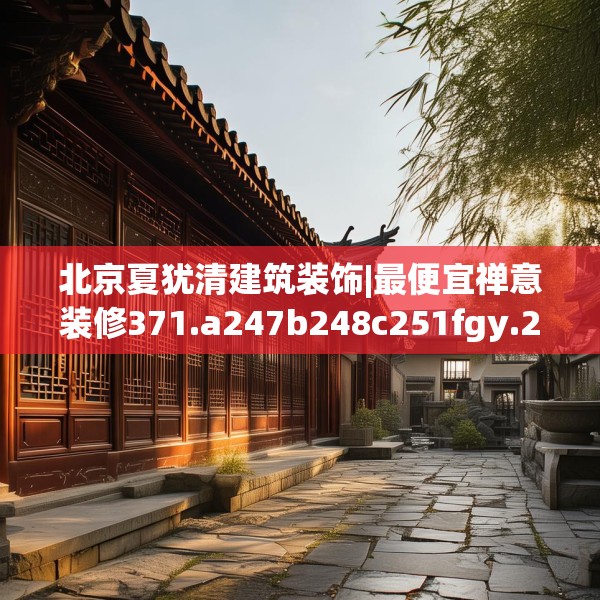 北京夏犹清建筑装饰|最便宜禅意装修371.a247b248c251fgy.258cvcx