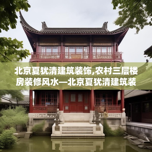 北京夏犹清建筑装饰,农村三层楼房装修风水—北京夏犹清建筑装饰496.a372b373c376fgy.383sdA