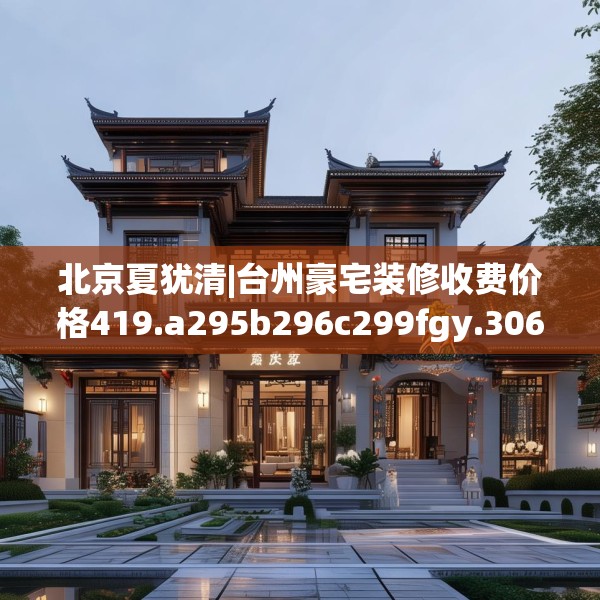 北京夏犹清|台州豪宅装修收费价格419.a295b296c299fgy.306fds