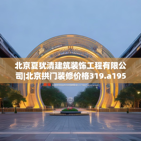 北京夏犹清建筑装饰工程有限公司|北京拱门装修价格319.a195b196c199fgy.206poiy