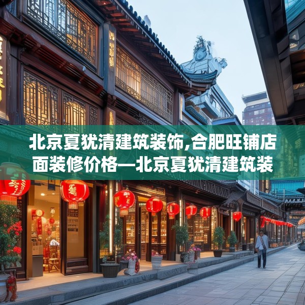 北京夏犹清建筑装饰,合肥旺铺店面装修价格—北京夏犹清建筑装饰610.a486b487c490fgy.497dewqe