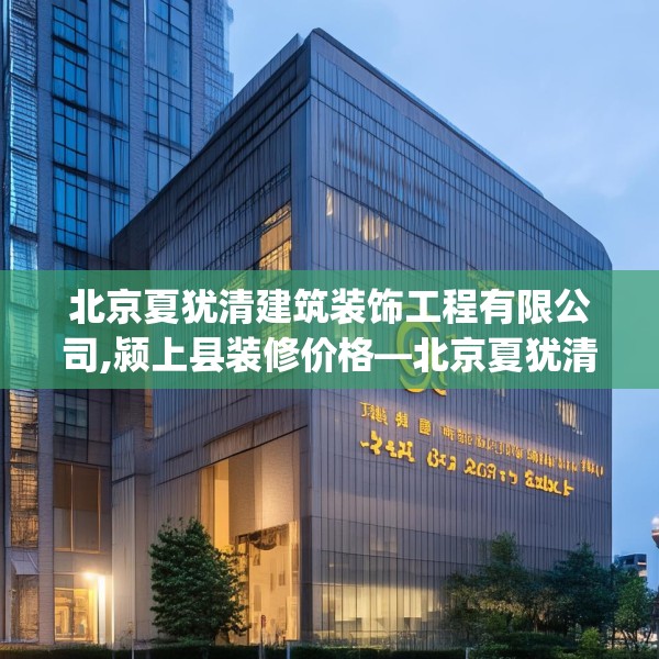 北京夏犹清建筑装饰工程有限公司,颍上县装修价格—北京夏犹清建筑装饰工程有限公司426.a302b303c306fgy.313lkjl