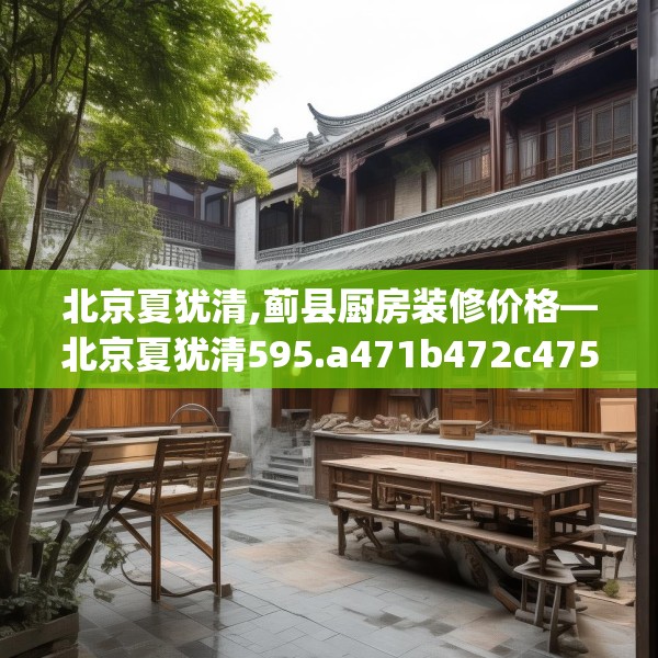 北京夏犹清,蓟县厨房装修价格—北京夏犹清595.a471b472c475fgy.482jhhj