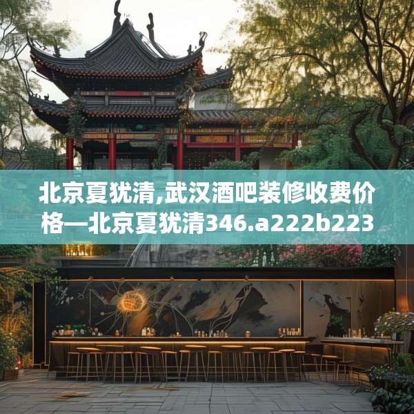 北京夏犹清,武汉酒吧装修收费价格—北京夏犹清346.a222b223c226fgy.233htyj