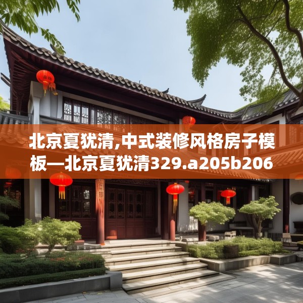 北京夏犹清,中式装修风格房子模板—北京夏犹清329.a205b206c209fgy.216fds