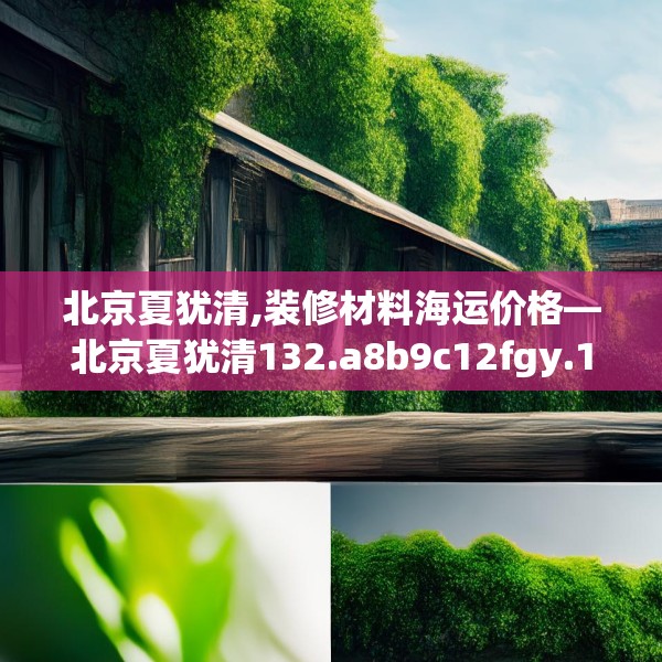 北京夏犹清,装修材料海运价格—北京夏犹清132.a8b9c12fgy.19dsfds