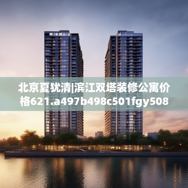 北京夏犹清|滨江双塔装修公寓价格621.a497b498c501fgy508