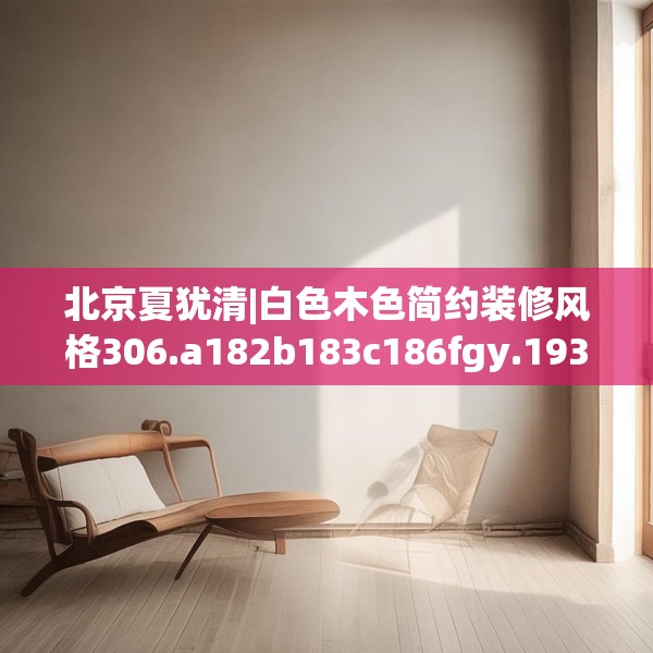 北京夏犹清|白色木色简约装修风格306.a182b183c186fgy.193nbn