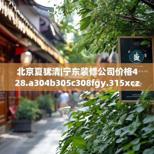 北京夏犹清|宁东装修公司价格428.a304b305c308fgy.315xczxv