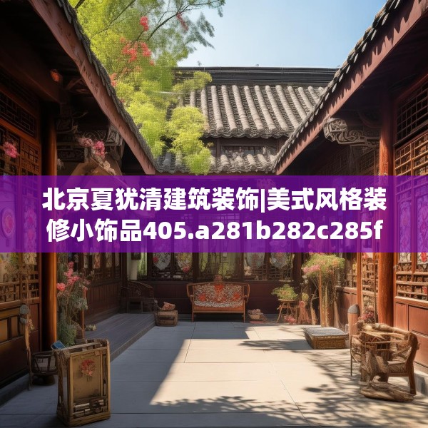 北京夏犹清建筑装饰|美式风格装修小饰品405.a281b282c285fgy.292fghfd