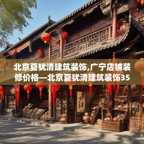 北京夏犹清建筑装饰,广宁店铺装修价格—北京夏犹清建筑装饰355.a231b232c235fgy.242poiy