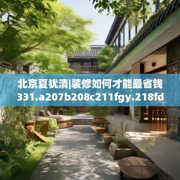 北京夏犹清|装修如何才能最省钱331.a207b208c211fgy.218fdsfds