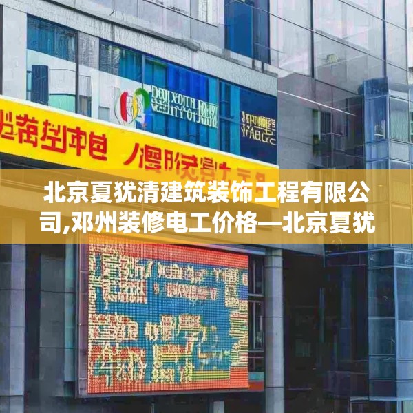 北京夏犹清建筑装饰工程有限公司,邓州装修电工价格—北京夏犹清建筑装饰工程有限公司458.a334b335c338fgy.345wew