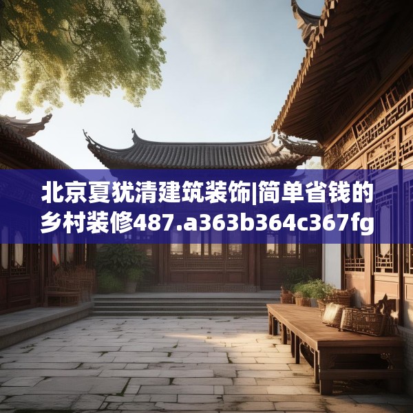 北京夏犹清建筑装饰|简单省钱的乡村装修487.a363b364c367fgy.374jhhj