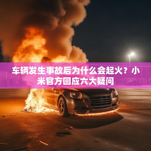 车辆发生事故后为什么会起火？小米官方回应六大疑问