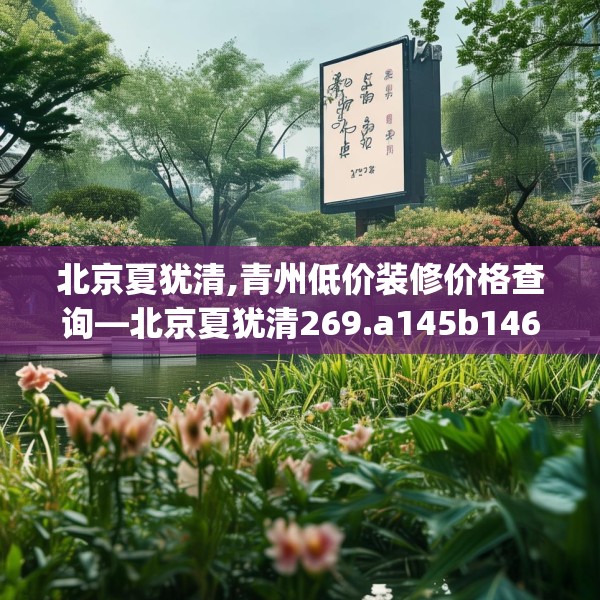 北京夏犹清,青州低价装修价格查询—北京夏犹清269.a145b146c149fgy.156bnbn