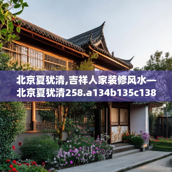 北京夏犹清,吉祥人家装修风水—北京夏犹清258.a134b135c138fgy.145dsfds
