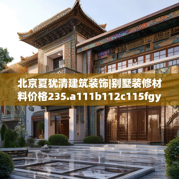 北京夏犹清建筑装饰|别墅装修材料价格235.a111b112c115fgy.122jhhj