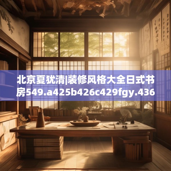 北京夏犹清|装修风格大全日式书房549.a425b426c429fgy.436fghfd
