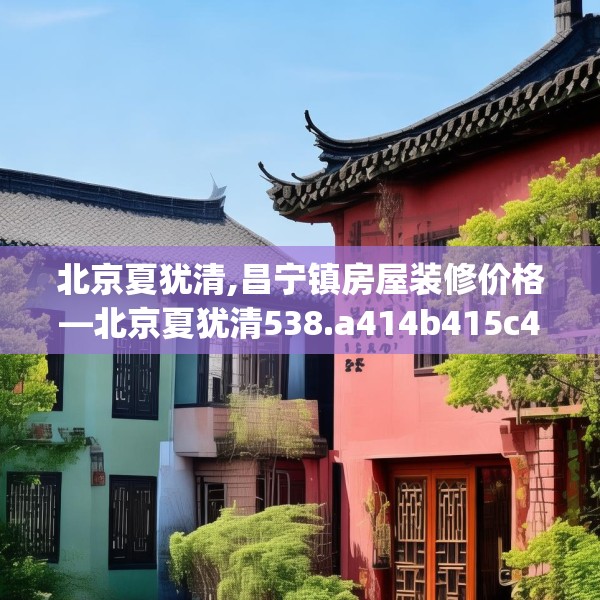 北京夏犹清,昌宁镇房屋装修价格—北京夏犹清538.a414b415c418fgy.425dewqe