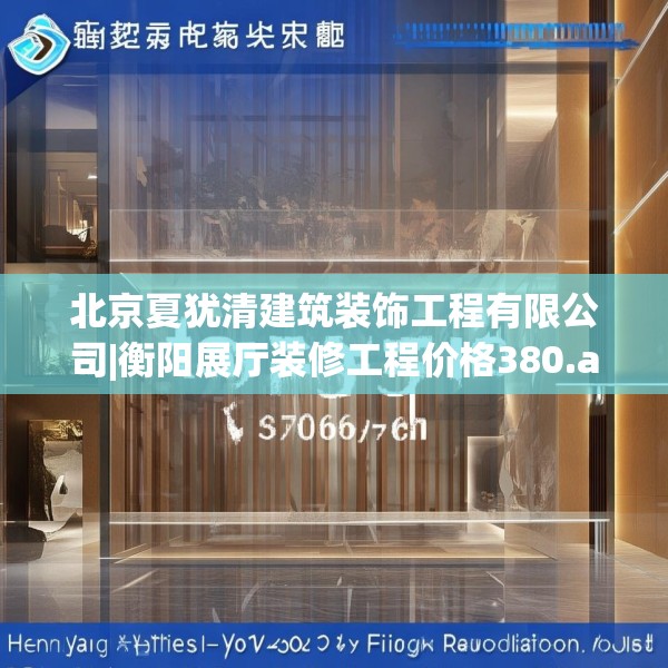 北京夏犹清建筑装饰工程有限公司|衡阳展厅装修工程价格380.a256b257c260fgy.26776670