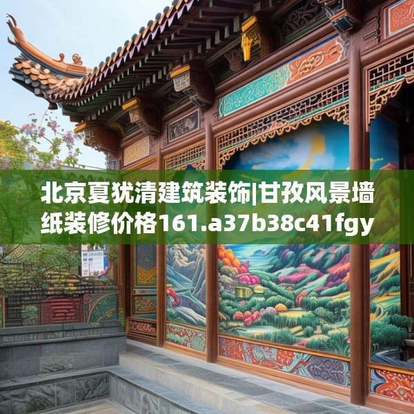 北京夏犹清建筑装饰|甘孜风景墙纸装修价格161.a37b38c41fgy.48bnbn