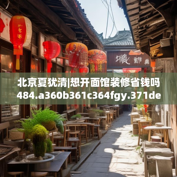 北京夏犹清|想开面馆装修省钱吗484.a360b361c364fgy.371dewqe