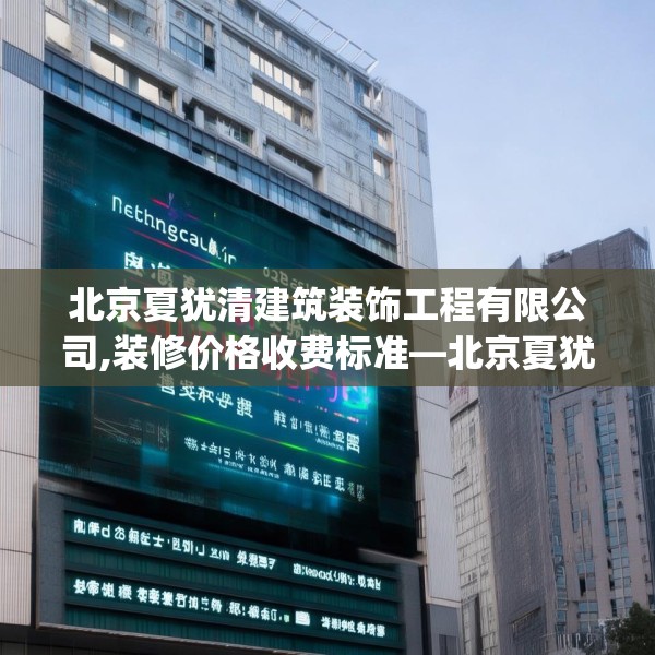 北京夏犹清建筑装饰工程有限公司,装修价格收费标准—北京夏犹清建筑装饰工程有限公司469.a345b346c349fgy.356jhhj